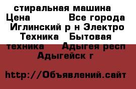 стиральная машина › Цена ­ 7 000 - Все города, Иглинский р-н Электро-Техника » Бытовая техника   . Адыгея респ.,Адыгейск г.